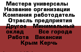 Мастера-универсалы › Название организации ­ Компания-работодатель › Отрасль предприятия ­ Другое › Минимальный оклад ­ 1 - Все города Работа » Вакансии   . Крым,Керчь